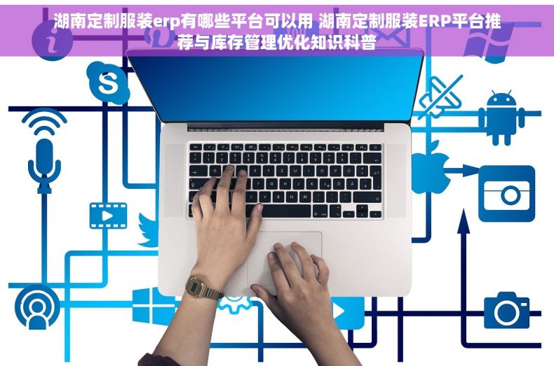 湖南定制服装erp有哪些平台可以用 湖南定制服装ERP平台推荐与库存管理优化知识科普