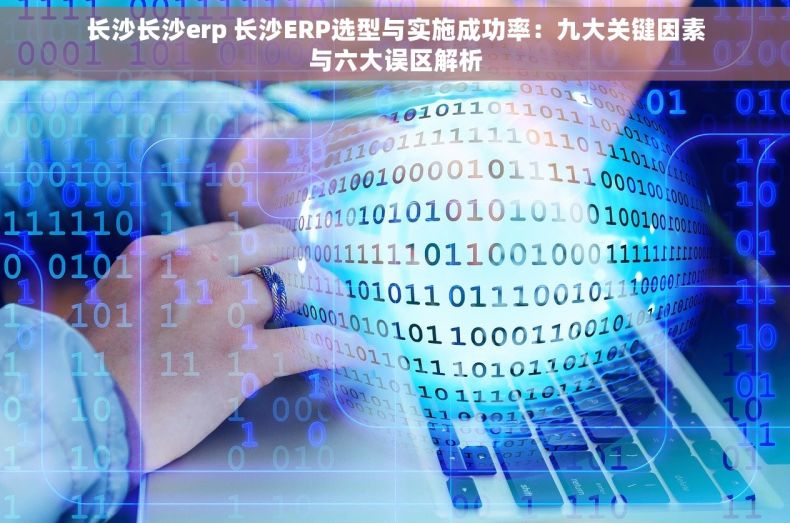 长沙长沙erp 长沙ERP选型与实施成功率：九大关键因素与六大误区解析