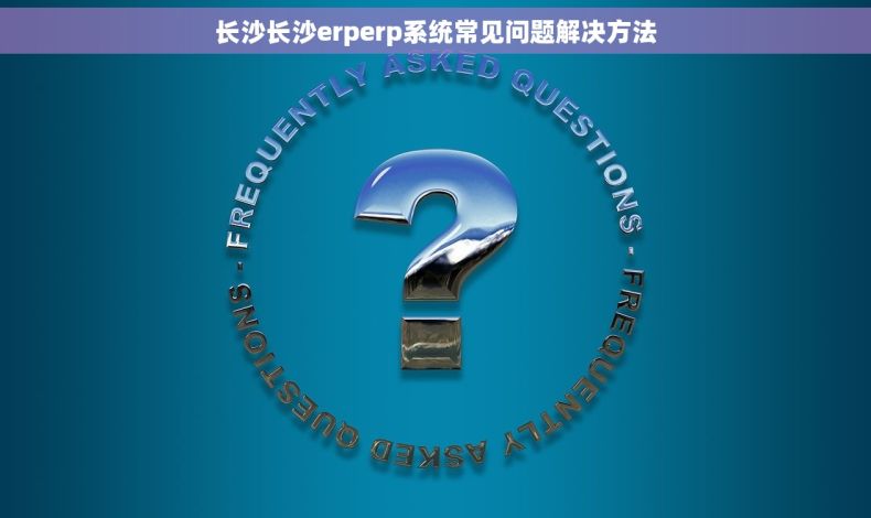 长沙长沙erperp系统常见问题解决方法