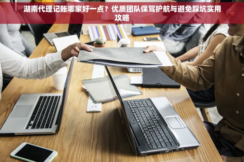 湖南代理记账哪家好一点？优质团队保驾护航与避免踩坑实用攻略