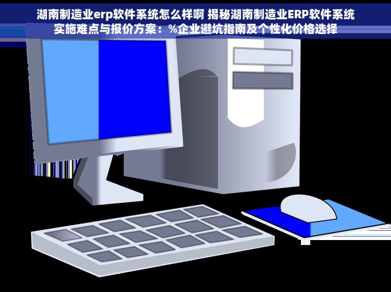 湖南制造业erp软件系统怎么样啊 揭秘湖南制造业ERP软件系统实施难点与报价方案：%企业避坑指南及个性化价格选择