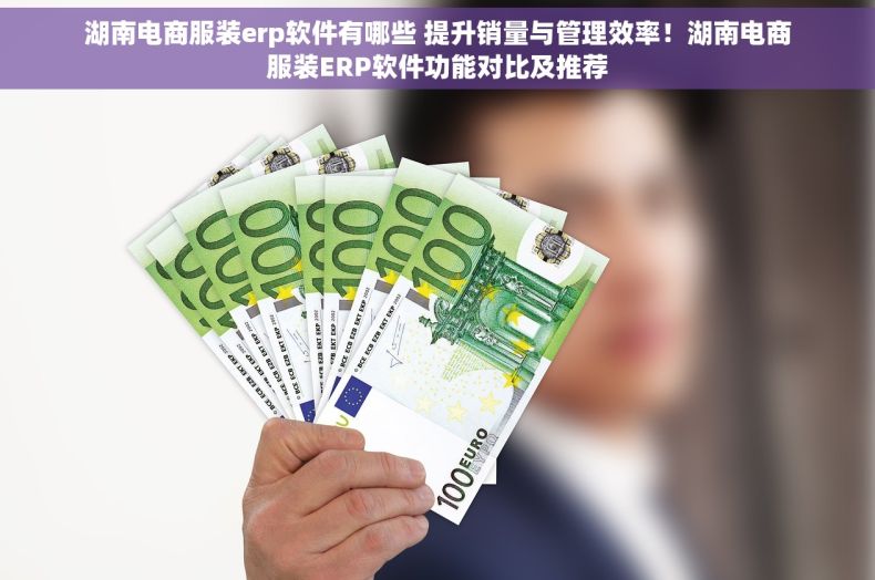 湖南电商服装erp软件有哪些 提升销量与管理效率！湖南电商服装ERP软件功能对比及推荐