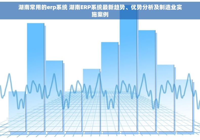 湖南常用的erp系统 湖南ERP系统最新趋势、优势分析及制造业实施案例