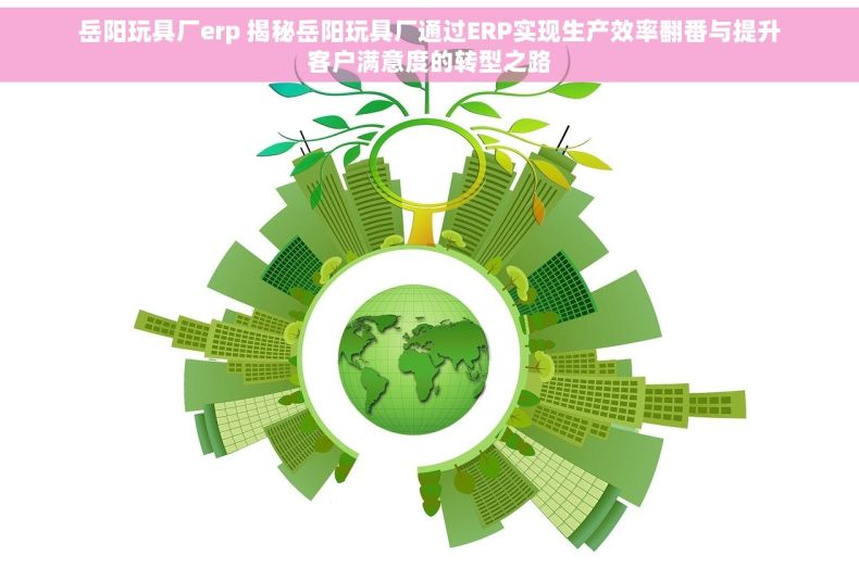 岳阳玩具厂erp 揭秘岳阳玩具厂通过ERP实现生产效率翻番与提升客户满意度的转型之路