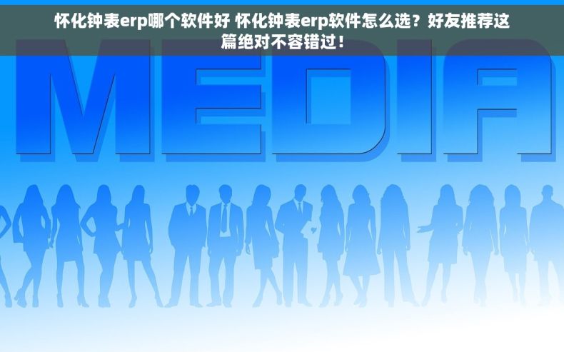 怀化钟表erp哪个软件好 怀化钟表erp软件怎么选？好友推荐这篇绝对不容错过！