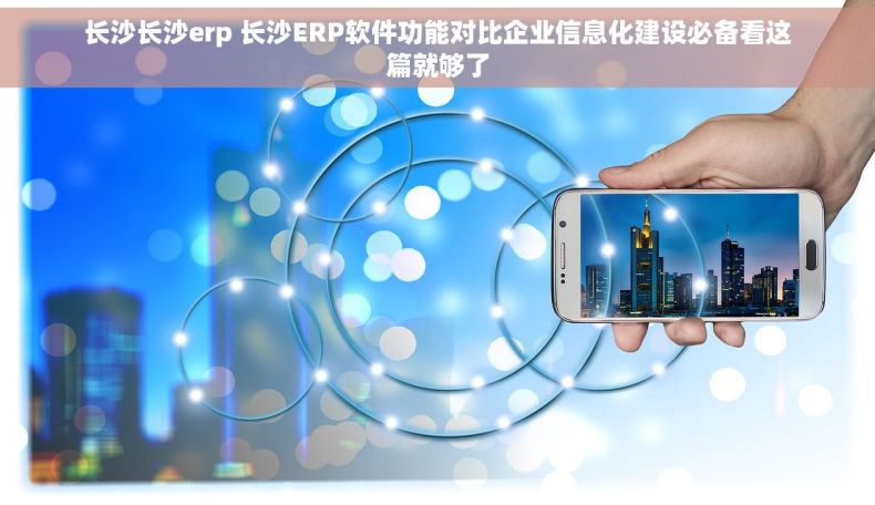 长沙长沙erp 长沙ERP软件功能对比企业信息化建设必备看这篇就够了