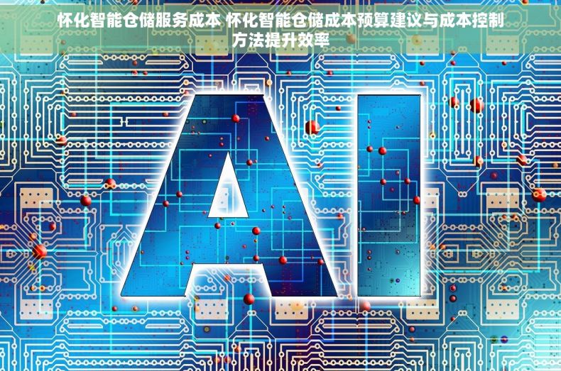 怀化智能仓储服务成本 怀化智能仓储成本预算建议与成本控制方法提升效率