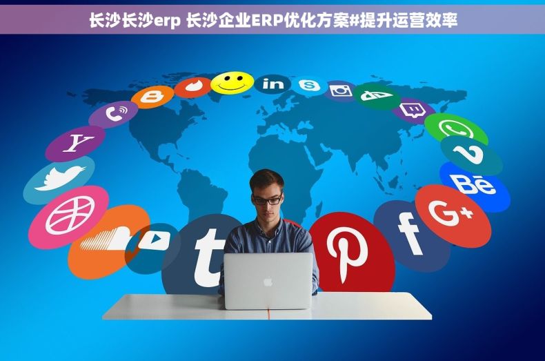 长沙长沙erp 长沙企业ERP优化方案#提升运营效率
