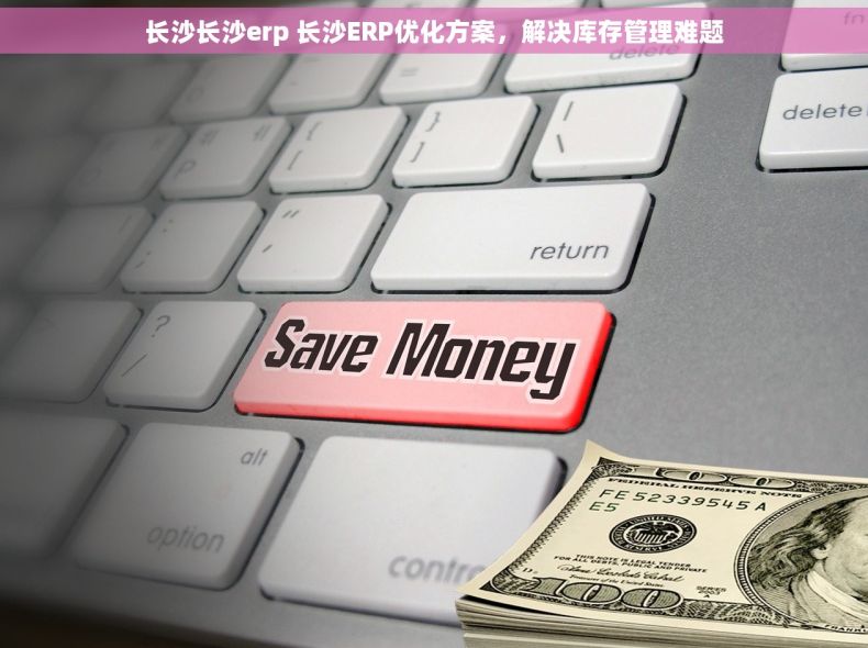 长沙长沙erp 长沙ERP优化方案，解决库存管理难题