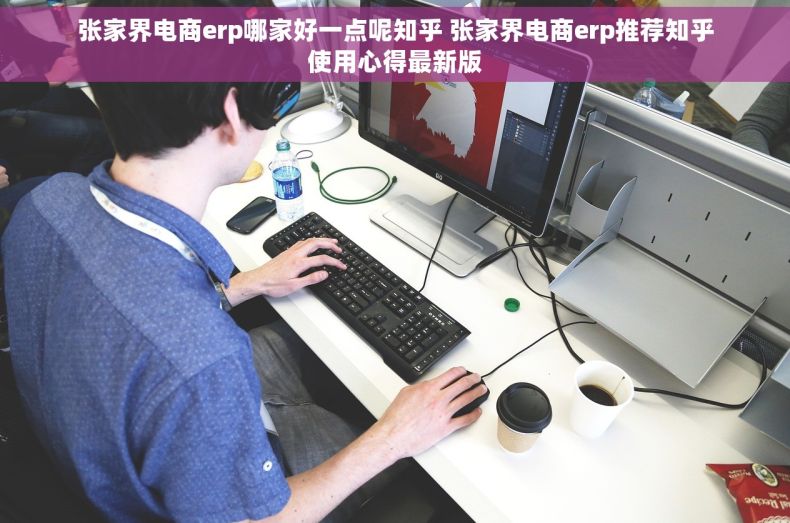 张家界电商erp哪家好一点呢知乎 张家界电商erp推荐知乎使用心得最新版