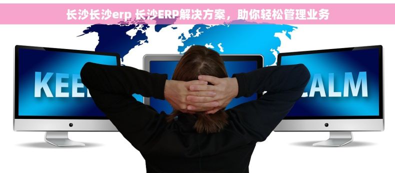 长沙长沙erp 长沙ERP解决方案，助你轻松管理业务