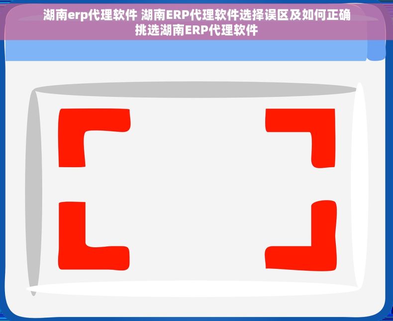 湖南erp代理软件 湖南ERP代理软件选择误区及如何正确挑选湖南ERP代理软件
