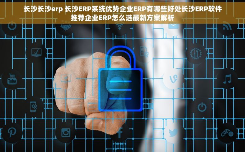 长沙长沙erp 长沙ERP系统优势企业ERP有哪些好处长沙ERP软件推荐企业ERP怎么选最新方案解析