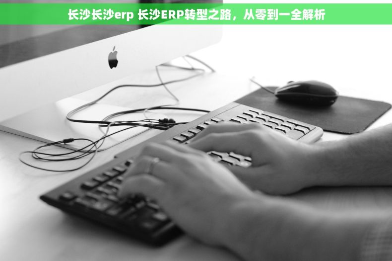 长沙长沙erp 长沙ERP转型之路，从零到一全解析