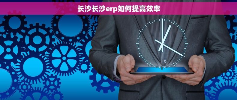 长沙长沙erp如何提高效率