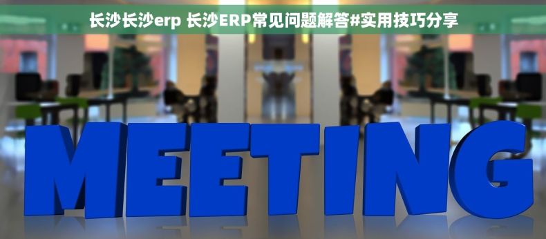 长沙长沙erp 长沙ERP常见问题解答#实用技巧分享