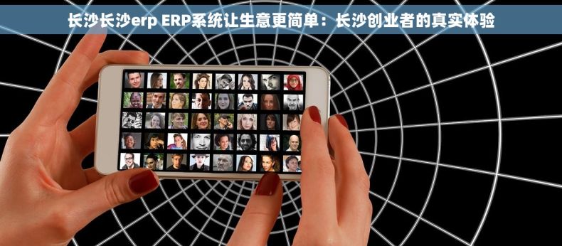 长沙长沙erp ERP系统让生意更简单：长沙创业者的真实体验