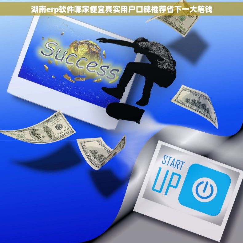 湖南erp软件哪家便宜真实用户口碑推荐省下一大笔钱