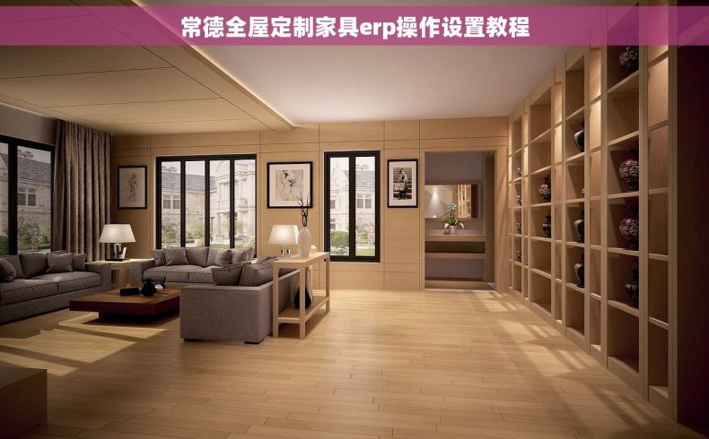 常德全屋定制家具erp操作设置教程