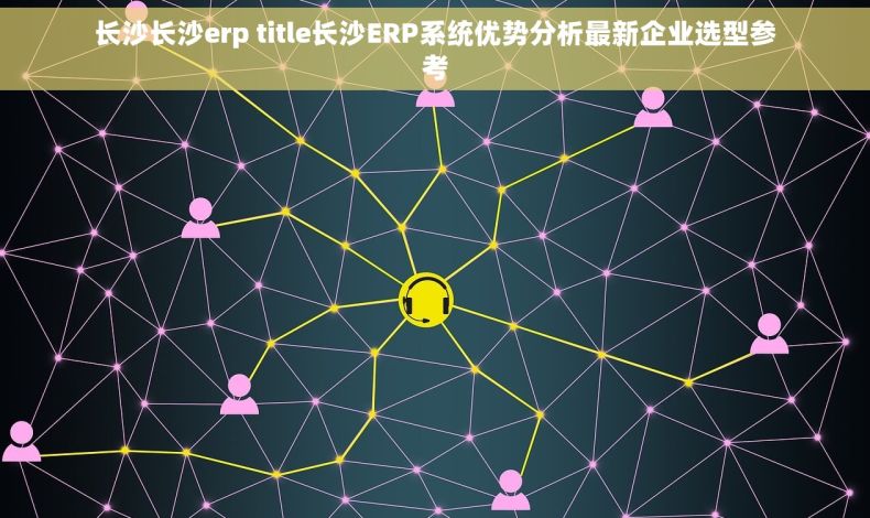 长沙长沙erp title长沙ERP系统优势分析最新企业选型参考