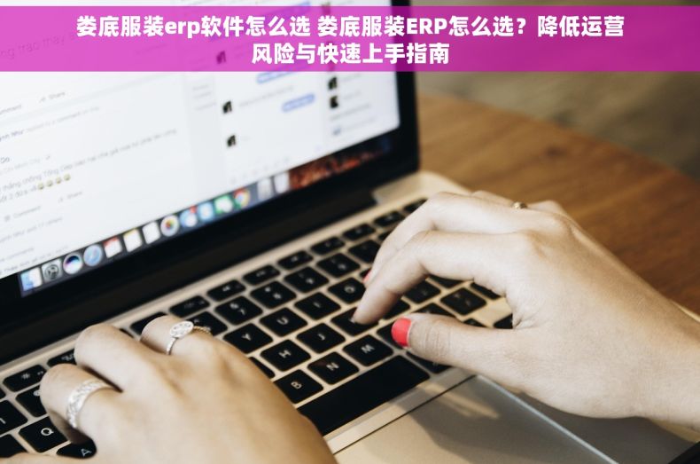 娄底服装erp软件怎么选 娄底服装ERP怎么选？降低运营风险与快速上手指南