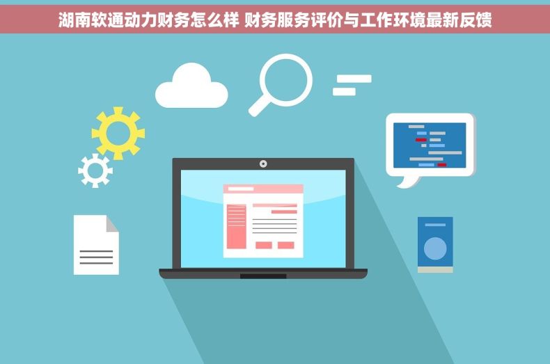 湖南软通动力财务怎么样 财务服务评价与工作环境最新反馈