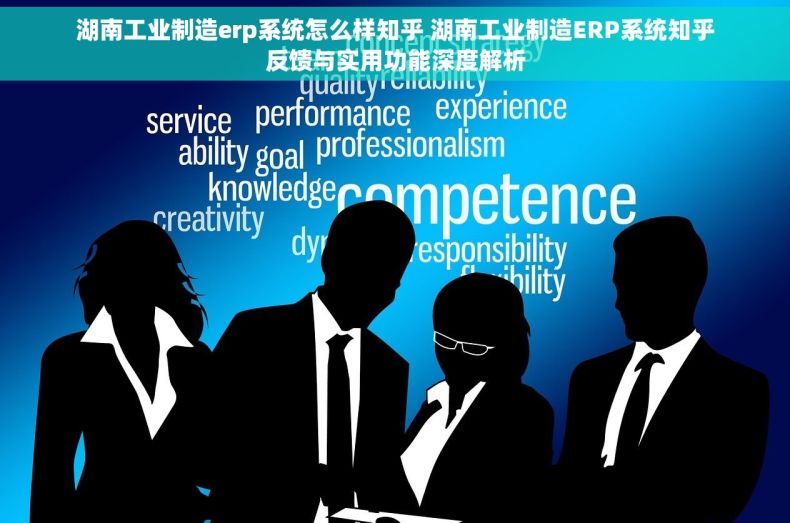 湖南工业制造erp系统怎么样知乎 湖南工业制造ERP系统知乎反馈与实用功能深度解析