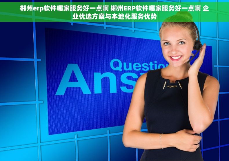 郴州erp软件哪家服务好一点啊 郴州ERP软件哪家服务好一点啊 企业优选方案与本地化服务优势