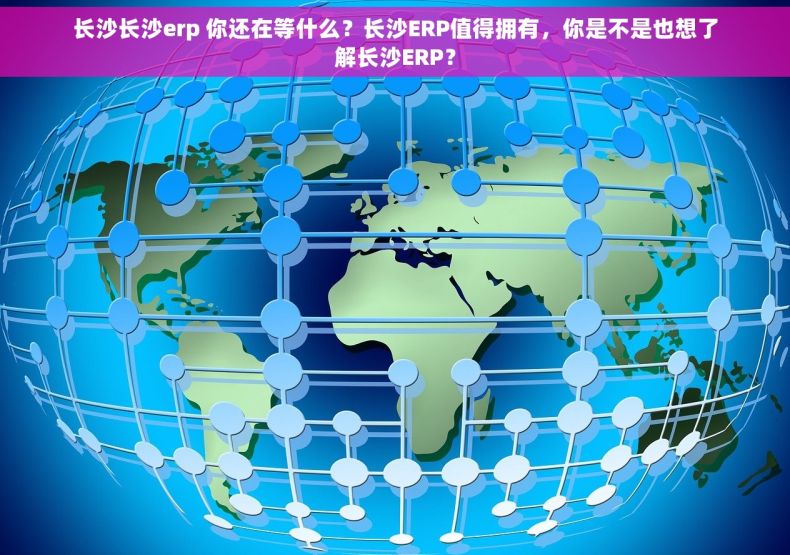 长沙长沙erp 你还在等什么？长沙ERP值得拥有，你是不是也想了解长沙ERP？