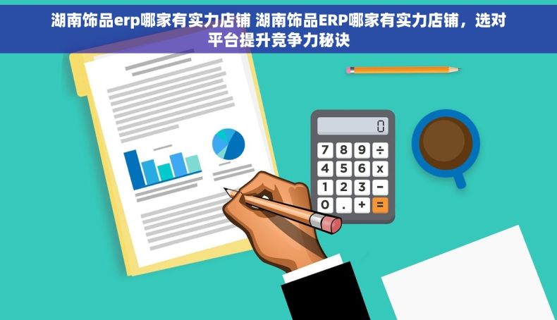 湖南饰品erp哪家有实力店铺 湖南饰品ERP哪家有实力店铺，选对平台提升竞争力秘诀