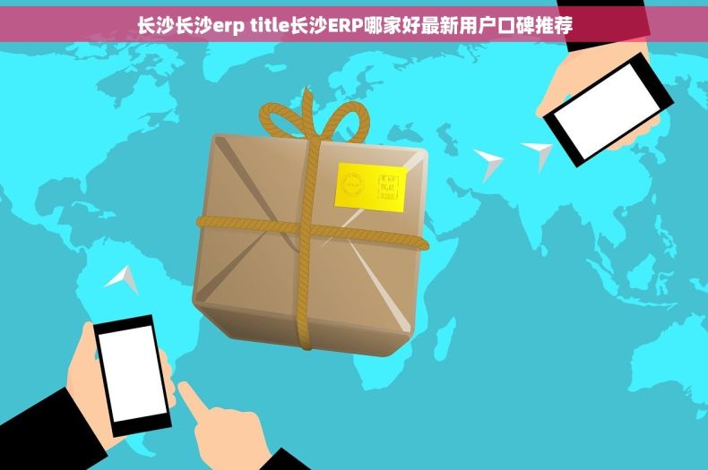长沙长沙erp title长沙ERP哪家好最新用户口碑推荐