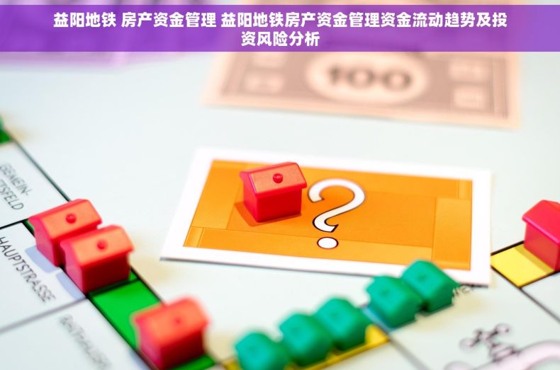 益阳地铁 房产资金管理 益阳地铁房产资金管理资金流动趋势及投资风险分析