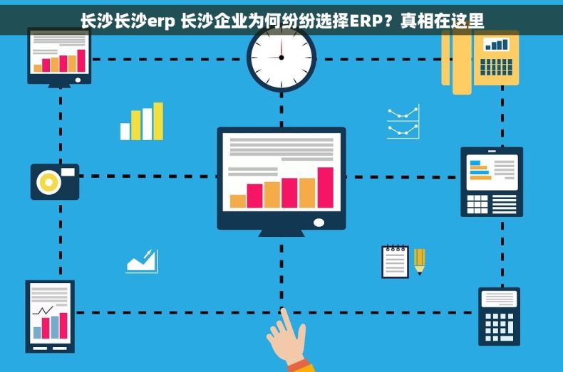 长沙长沙erp 长沙企业为何纷纷选择ERP？真相在这里