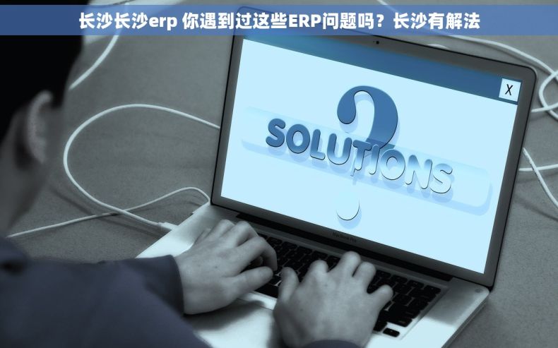 长沙长沙erp 你遇到过这些ERP问题吗？长沙有解法