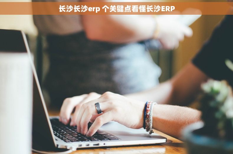 长沙长沙erp 个关键点看懂长沙ERP