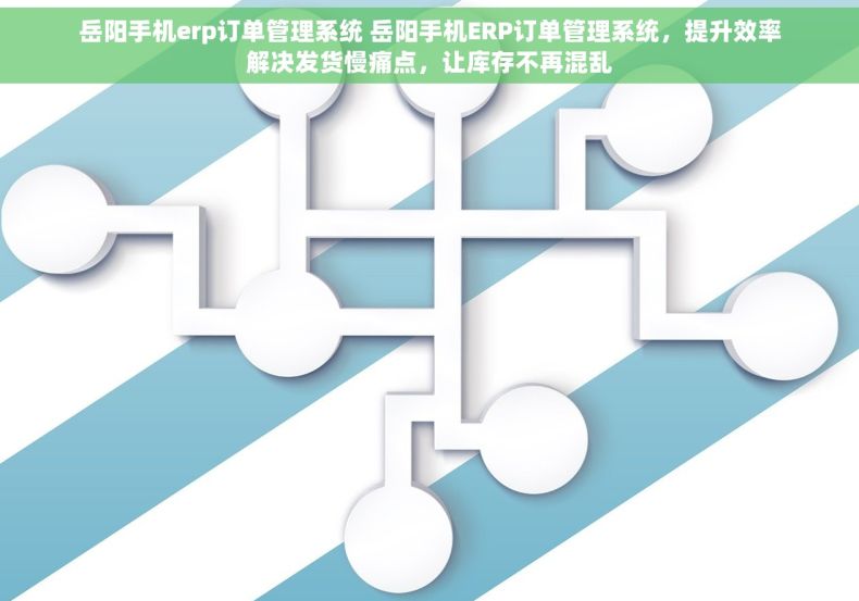 岳阳手机erp订单管理系统 岳阳手机ERP订单管理系统，提升效率解决发货慢痛点，让库存不再混乱