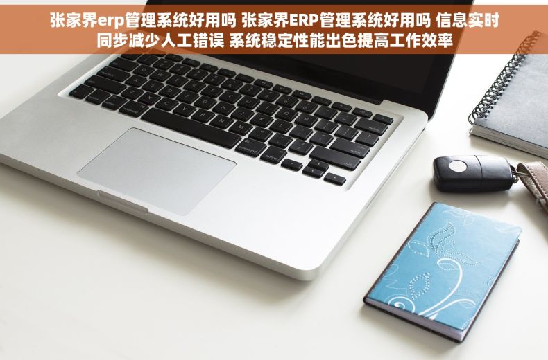 张家界erp管理系统好用吗 张家界ERP管理系统好用吗 信息实时同步减少人工错误 系统稳定性能出色提高工作效率