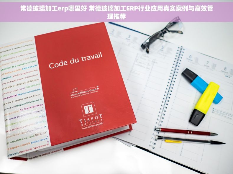 常德玻璃加工erp哪里好 常德玻璃加工ERP行业应用真实案例与高效管理推荐