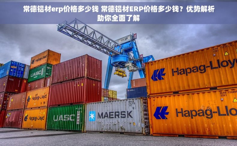 常德铝材erp价格多少钱 常德铝材ERP价格多少钱？优势解析助你全面了解