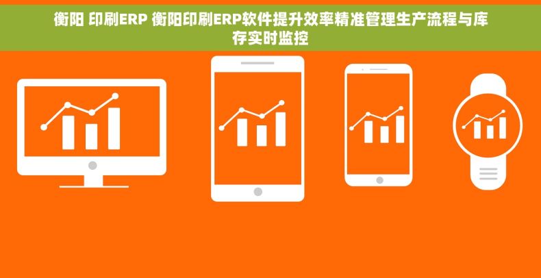 衡阳 印刷ERP 衡阳印刷ERP软件提升效率精准管理生产流程与库存实时监控