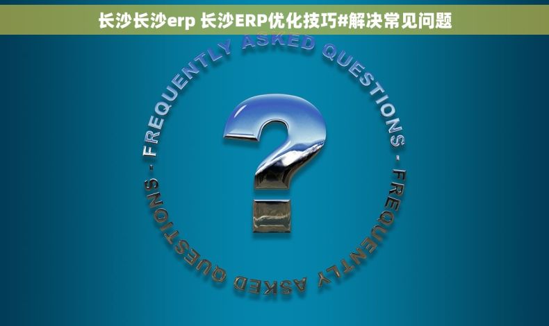 长沙长沙erp 长沙ERP优化技巧#解决常见问题