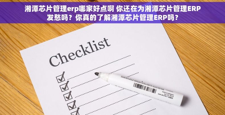 湘潭芯片管理erp哪家好点啊 你还在为湘潭芯片管理ERP发愁吗？你真的了解湘潭芯片管理ERP吗？