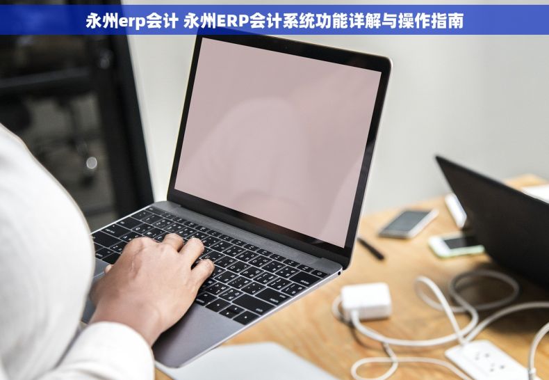 永州erp会计 永州ERP会计系统功能详解与操作指南