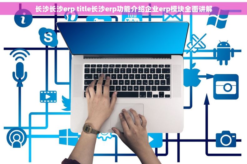 长沙长沙erp title长沙erp功能介绍企业erp模块全面讲解