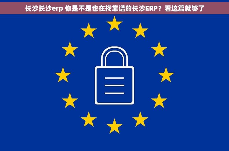 长沙长沙erp 你是不是也在找靠谱的长沙ERP？看这篇就够了