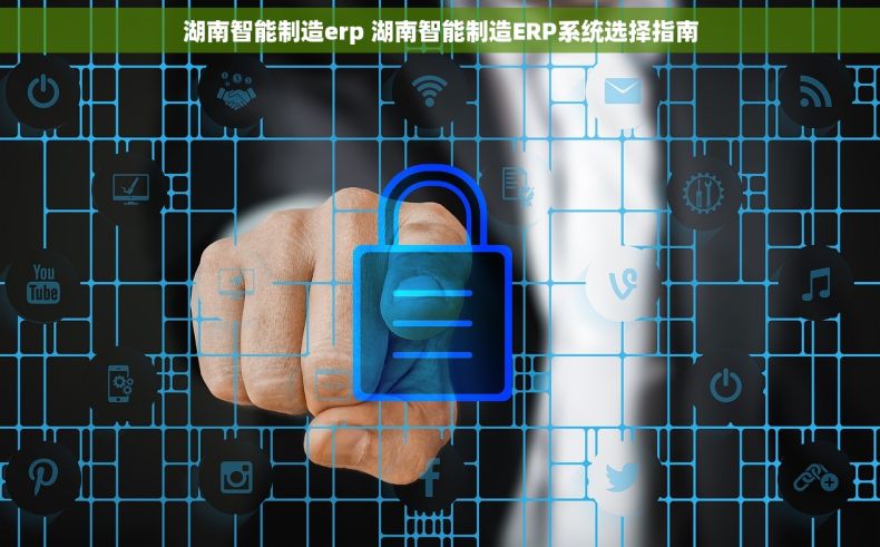 湖南智能制造erp 湖南智能制造ERP系统选择指南