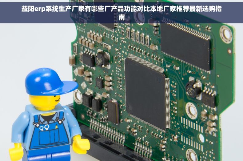 益阳erp系统生产厂家有哪些厂产品功能对比本地厂家推荐最新选购指南