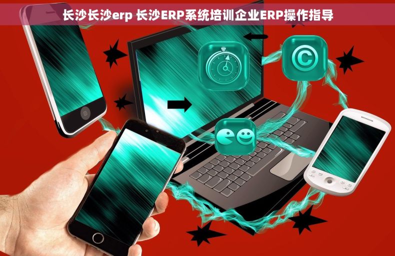 长沙长沙erp 长沙ERP系统培训企业ERP操作指导