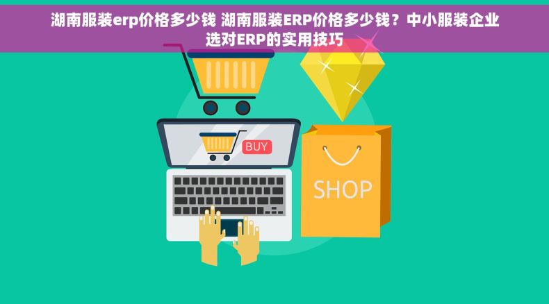 湖南服装erp价格多少钱 湖南服装ERP价格多少钱？中小服装企业选对ERP的实用技巧