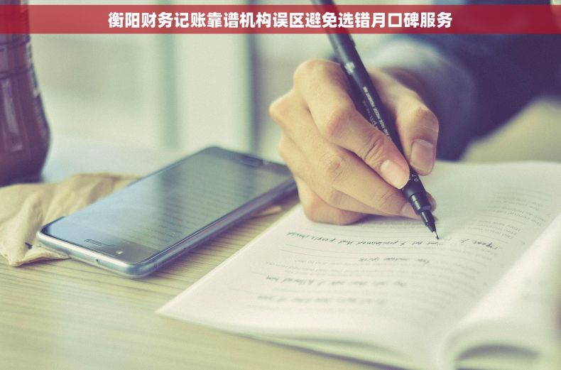 衡阳财务记账靠谱机构误区避免选错月口碑服务